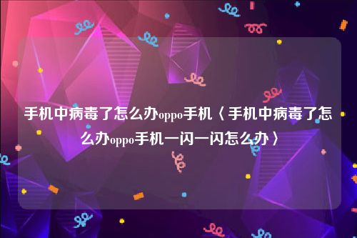 手机中病毒了怎么办oppo手机〈手机中病毒了怎么办oppo手机一闪一闪怎么办〉