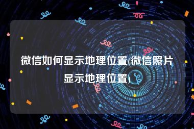 微信如何显示地理位置(微信照片显示地理位置)