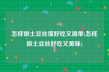 怎样做土豆丝馍好吃又简单(怎样做土豆丝好吃又美味)