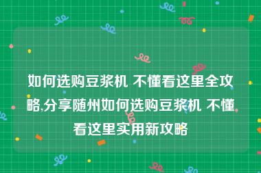 如何选购豆浆机 不懂看这里全攻略,分享随州如何选购豆浆机 不懂看这里实用新攻略
