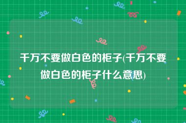 千万不要做白色的柜子(千万不要做白色的柜子什么意思)