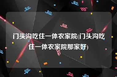 门头沟吃住一体农家院(门头沟吃住一体农家院那家好)