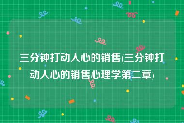 三分钟打动人心的销售(三分钟打动人心的销售心理学第二章)