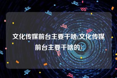 文化传媒前台主要干啥(文化传媒前台主要干啥的)