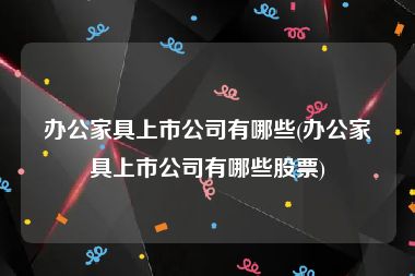 办公家具上市公司有哪些(办公家具上市公司有哪些股票)