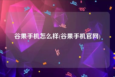 谷果手机怎么样(谷果手机官网)