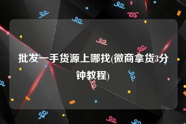 批发一手货源上哪找(微商拿货3分钟教程)