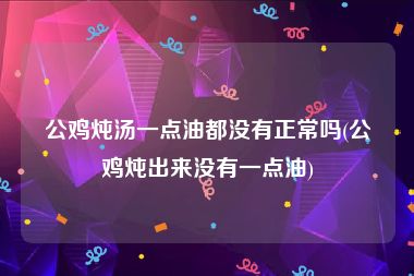 公鸡炖汤一点油都没有正常吗(公鸡炖出来没有一点油)