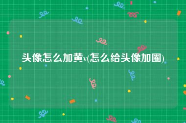 头像怎么加黄v(怎么给头像加圈)