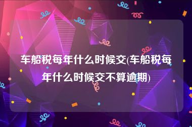 车船税每年什么时候交(车船税每年什么时候交不算逾期)