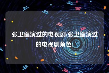 张卫健演过的电视剧(张卫健演过的电视剧角色)