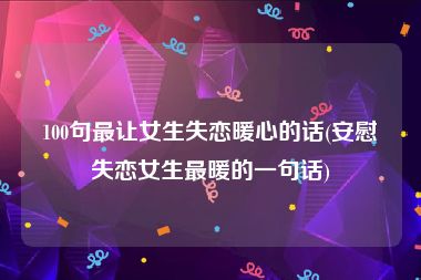 100句最让女生失恋暖心的话(安慰失恋女生最暖的一句话)