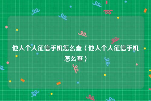 他人个人征信手机怎么查〈他人个人征信手机怎么查〉