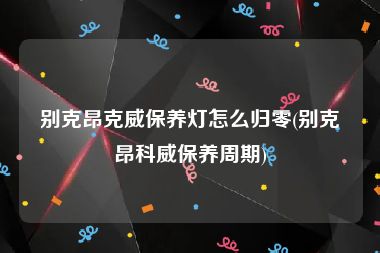 别克昂克威保养灯怎么归零(别克昂科威保养周期)