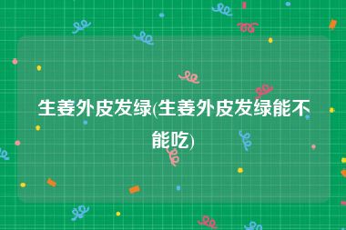 生姜外皮发绿(生姜外皮发绿能不能吃)