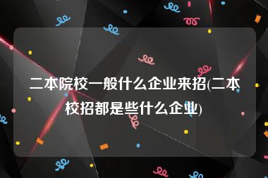 二本院校一般什么企业来招(二本校招都是些什么企业)