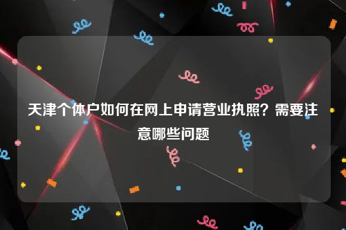 天津个体户如何在网上申请营业执照？需要注意哪些问题