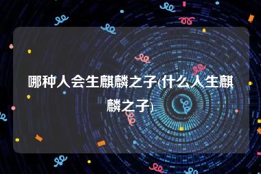 哪种人会生麒麟之子(什么人生麒麟之子)