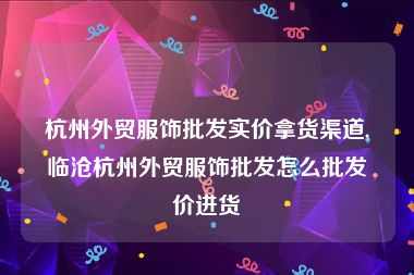 杭州外贸服饰批发实价拿货渠道,临沧杭州外贸服饰批发怎么批发价进货