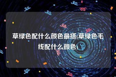 草绿色配什么颜色最搭(草绿色毛线配什么颜色)