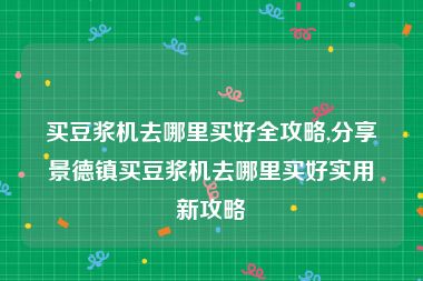 买豆浆机去哪里买好全攻略,分享景德镇买豆浆机去哪里买好实用新攻略