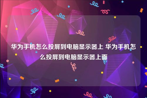 华为手机怎么投屏到电脑显示器上 华为手机怎么投屏到电脑显示器上面