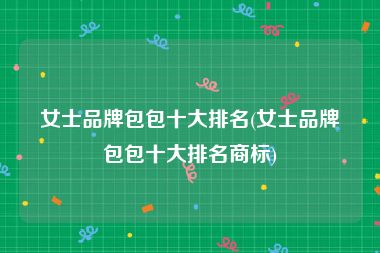 女士品牌包包十大排名(女士品牌包包十大排名商标)