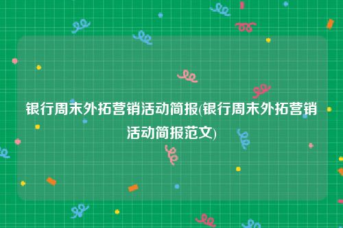 银行周末外拓营销活动简报(银行周末外拓营销活动简报范文)