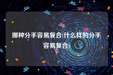 哪种分手容易复合(什么样的分手容易复合)