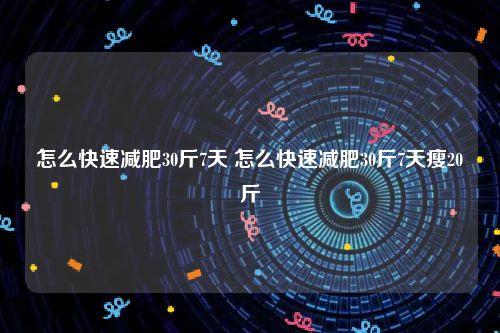 怎么快速减肥30斤7天 怎么快速减肥30斤7天瘦20斤