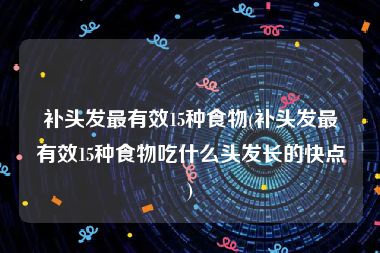 补头发最有效15种食物(补头发最有效15种食物吃什么头发长的快点)