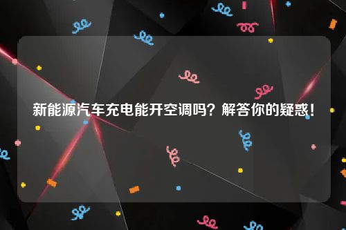 新能源汽车充电能开空调吗？解答你的疑惑！