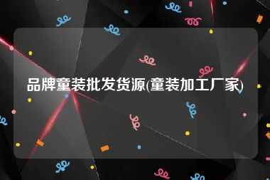 品牌童装批发货源(童装加工厂家)
