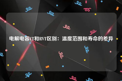 电解电容VT和RVT区别：温度范围和寿命的差异