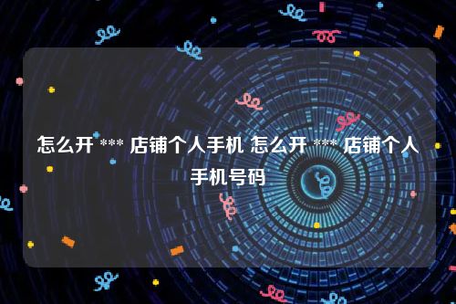 怎么开 *** 店铺个人手机 怎么开 *** 店铺个人手机号码