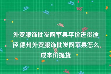 外贸服饰批发网苹果平价进货途径,德州外贸服饰批发网苹果怎么成本价提货