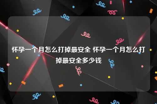 怀孕一个月怎么打掉最安全 怀孕一个月怎么打掉最安全多少钱