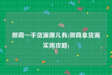 微商一手货源哪儿有(微商拿货源实用攻略)