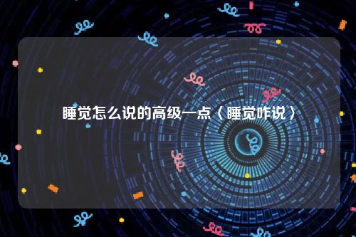 睡觉怎么说的高级一点〈睡觉咋说〉