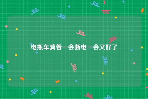 电瓶车骑着一会断电一会又好了