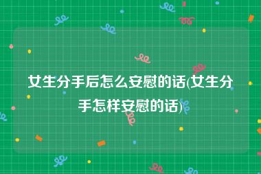 女生分手后怎么安慰的话(女生分手怎样安慰的话)