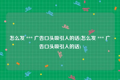怎么发 *** 广告口头吸引人的话(怎么发 *** 广告口头吸引人的话)