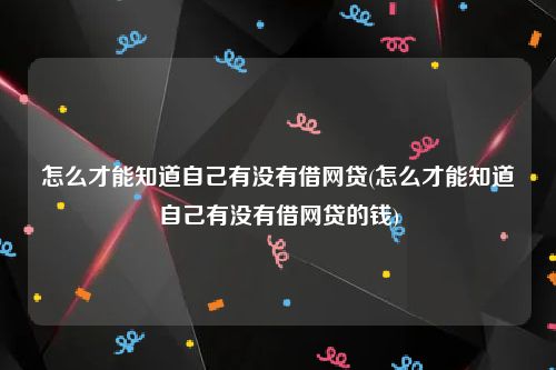 怎么才能知道自己有没有借网贷(怎么才能知道自己有没有借网贷的钱)