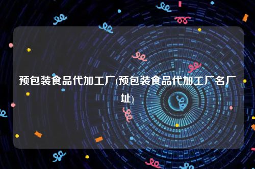 预包装食品代加工厂(预包装食品代加工厂名厂址)