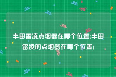 丰田雷凌点烟器在哪个位置(丰田雷凌的点烟器在哪个位置)