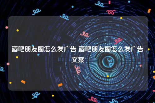 酒吧朋友圈怎么发广告 酒吧朋友圈怎么发广告文案