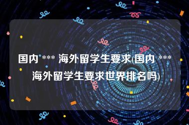 国内 *** 海外留学生要求(国内 *** 海外留学生要求世界排名吗)