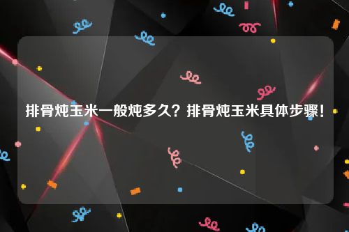 排骨炖玉米一般炖多久？排骨炖玉米具体步骤！