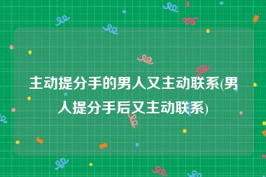 主动提分手的男人又主动联系(男人提分手后又主动联系)