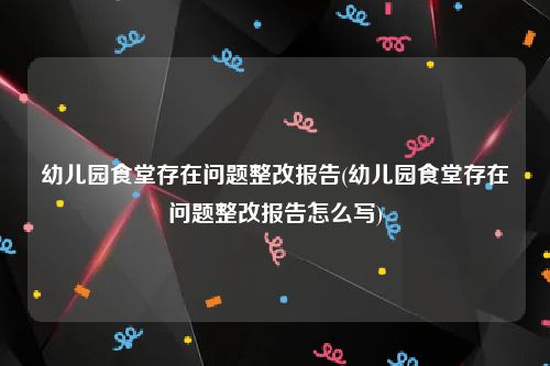 幼儿园食堂存在问题整改报告(幼儿园食堂存在问题整改报告怎么写)